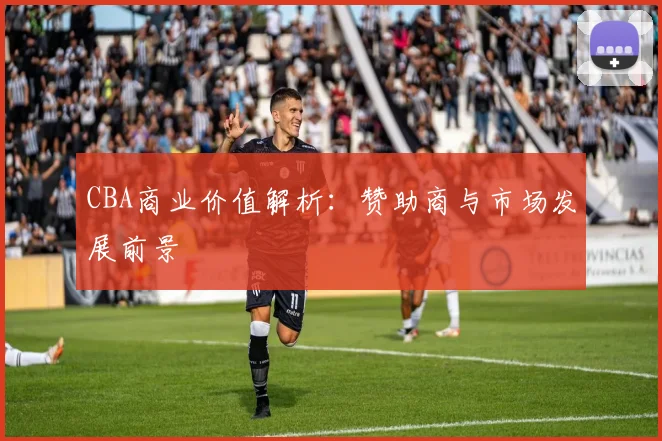 CBA商业价值解析：赞助商与市场发展前景