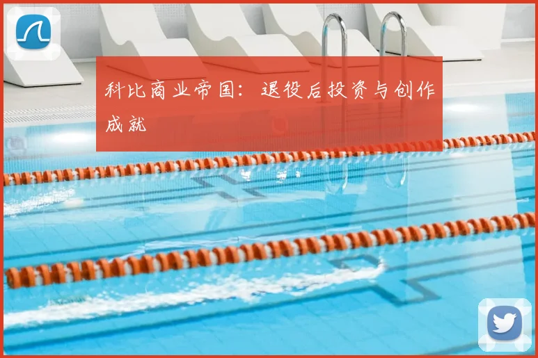 科比商业帝国：退役后投资与创作成就