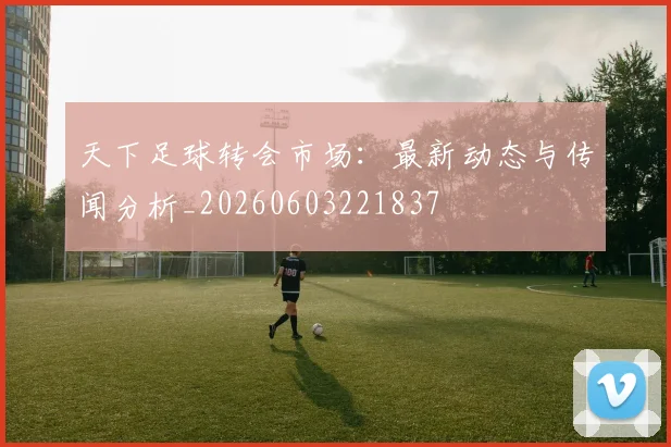 天下足球转会市场：最新动态与传闻分析_20260603221837