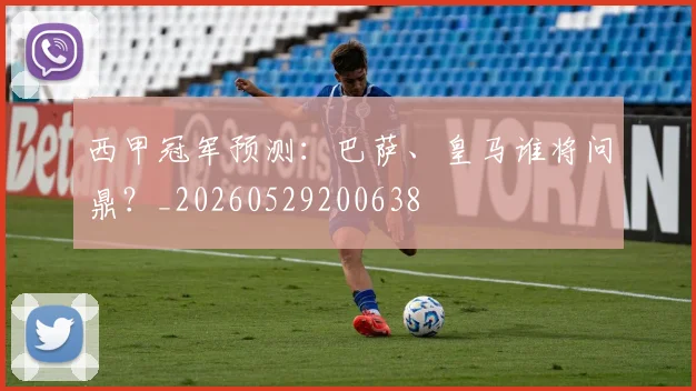 西甲冠军预测：巴萨、皇马谁将问鼎？_20260529200638
