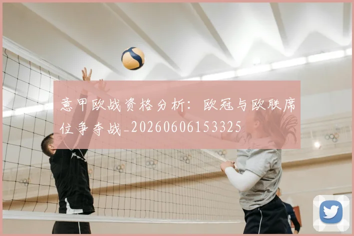 意甲欧战资格分析:欧冠与欧联席位争夺战_20260606153325