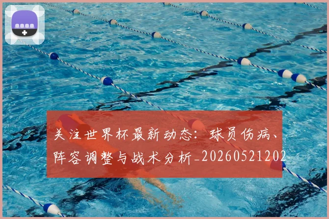 关注世界杯最新动态：球员伤病、阵容调整与战术分析_20260521202233