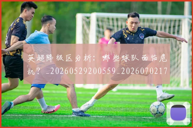 英超降级区分析:哪些球队面临危机?_20260529200559_20260702175136