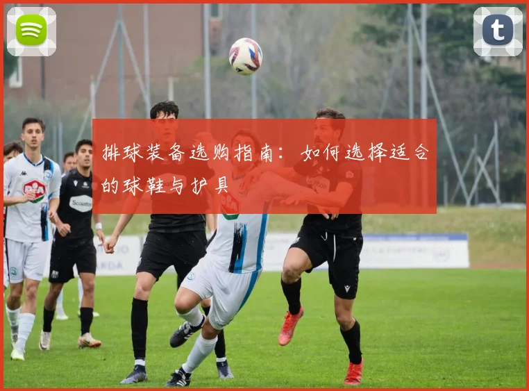 排球装备选购指南：如何选择适合的球鞋与护具