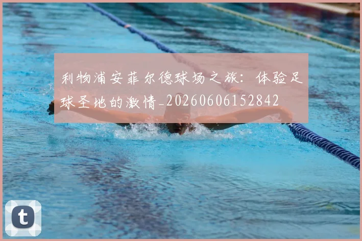 利物浦安菲尔德球场之旅:体验足球圣地的激情_20260606152842