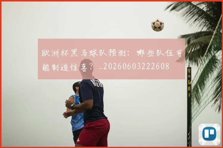 欧洲杯黑马球队预测：哪些队伍可能制造惊喜？_20260603222608