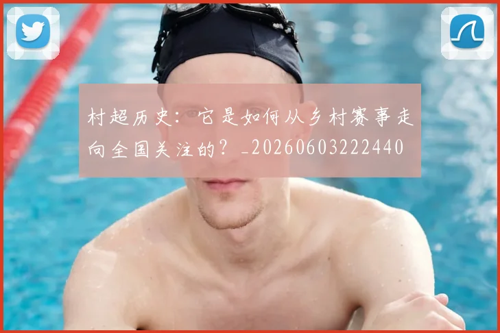 村超历史：它是如何从乡村赛事走向全国关注的？_20260603222440