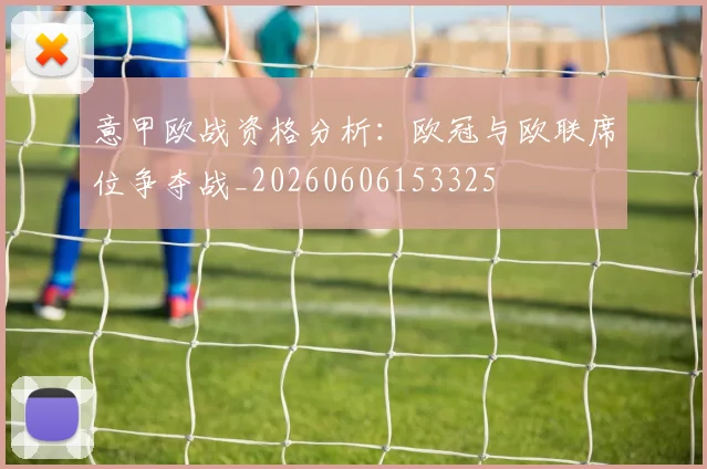 意甲欧战资格分析：欧冠与欧联席位争夺战_20260606153325