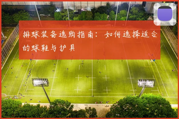 排球装备选购指南：如何选择适合的球鞋与护具