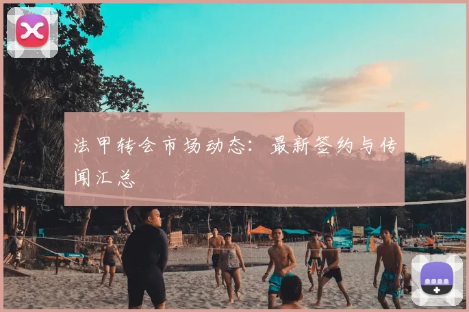 法甲转会市场动态：最新签约与传闻汇总