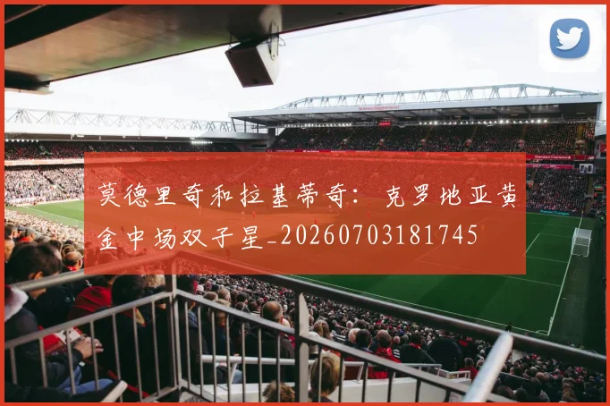莫德里奇和拉基蒂奇：克罗地亚黄金中场双子星_20260703181745