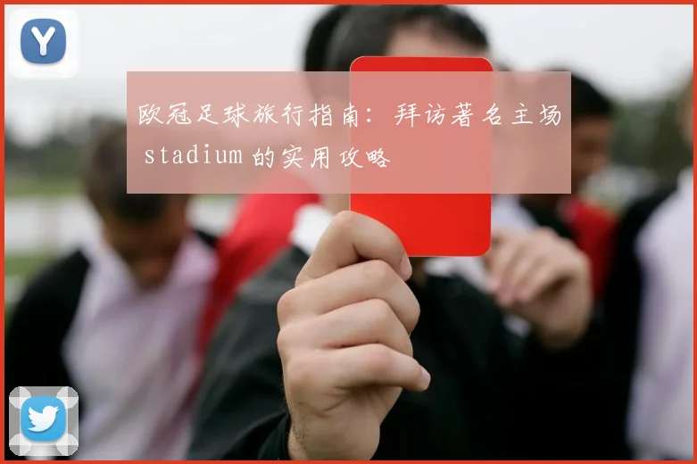 欧冠足球旅行指南：拜访著名主场 stadium 的实用攻略