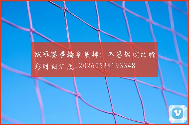 欧冠赛事精华集锦:不容错过的精彩时刻汇总_20260528193348
