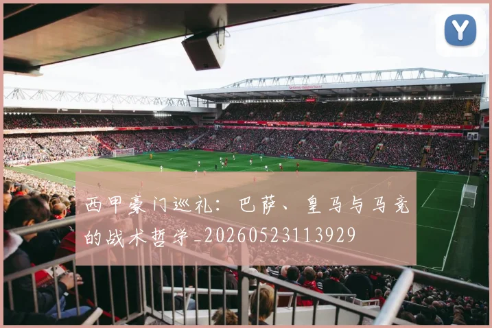 西甲豪门巡礼：巴萨、皇马与马竞的战术哲学_20260523113929