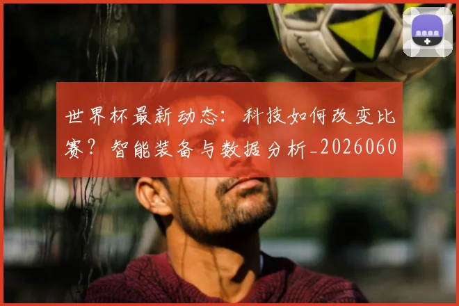 世界杯最新动态：科技如何改变比赛？智能装备与数据分析_20260605213916