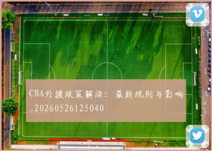 CBA外援政策解读:最新规则与影响_20260526125040