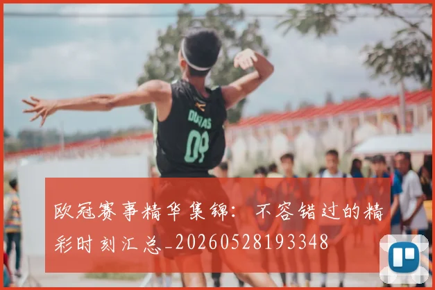 欧冠赛事精华集锦：不容错过的精彩时刻汇总_20260528193348