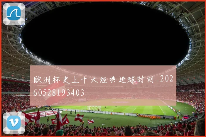 欧洲杯史上十大经典进球时刻_20260528193403