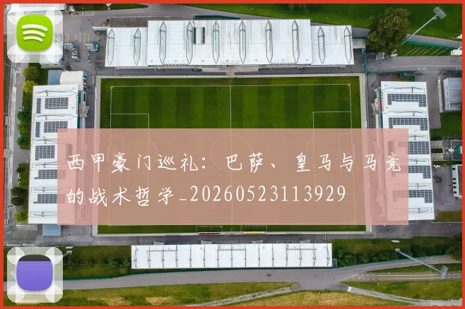 西甲豪门巡礼:巴萨、皇马与马竞的战术哲学_20260523113929