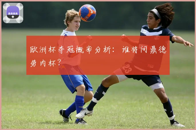 欧洲杯夺冠概率分析：谁将问鼎德劳内杯？