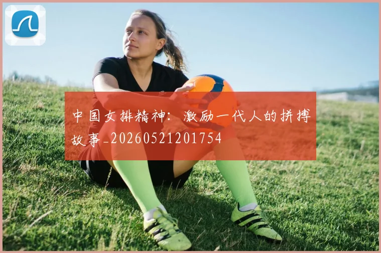 中国女排精神:激励一代人的拼搏故事_20260521201754
