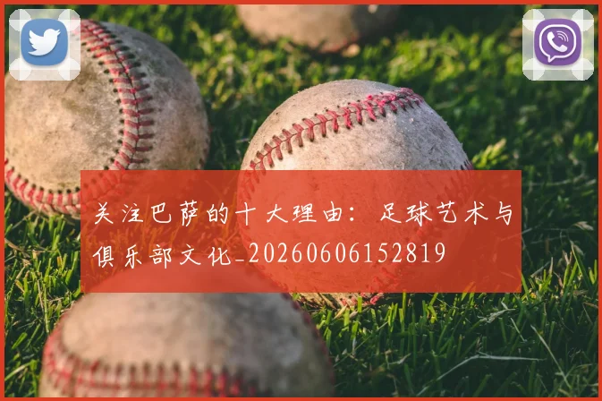 关注巴萨的十大理由：足球艺术与俱乐部文化_20260606152819