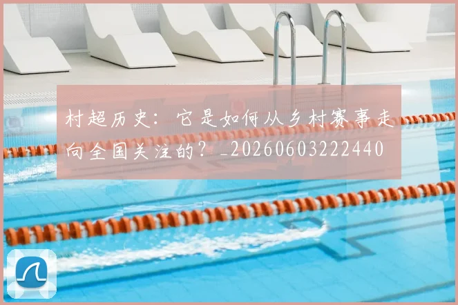 村超历史:它是如何从乡村赛事走向全国关注的?_20260603222440