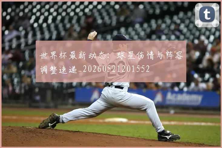 世界杯最新动态：球星伤情与阵容调整速递_20260521201552