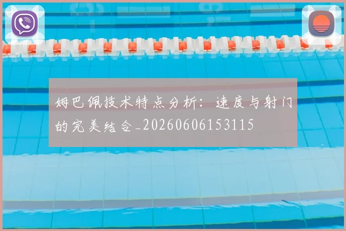 姆巴佩技术特点分析：速度与射门的完美结合_20260606153115