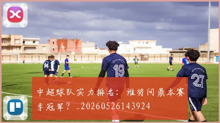 中超球队实力排名：谁将问鼎本赛季冠军？_20260526143924
