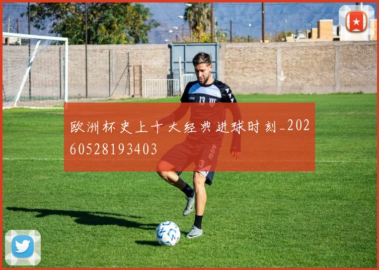 欧洲杯史上十大经典进球时刻_20260528193403