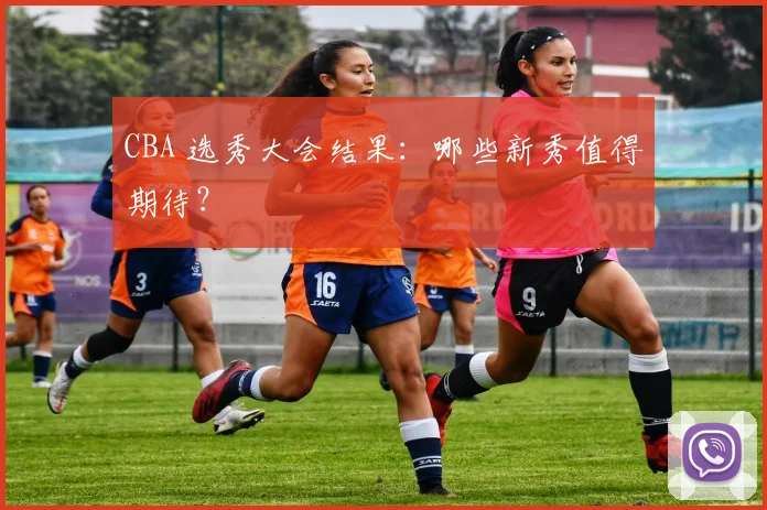 CBA 选秀大会结果:哪些新秀值得期待?