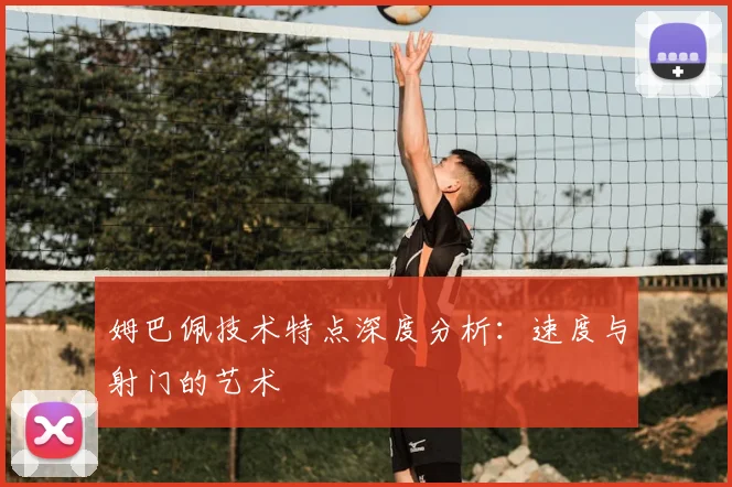 姆巴佩技术特点深度分析：速度与射门的艺术