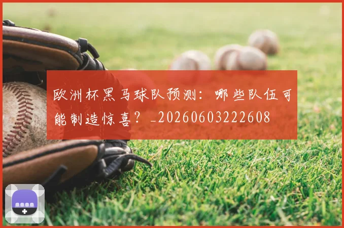 欧洲杯黑马球队预测：哪些队伍可能制造惊喜？_20260603222608