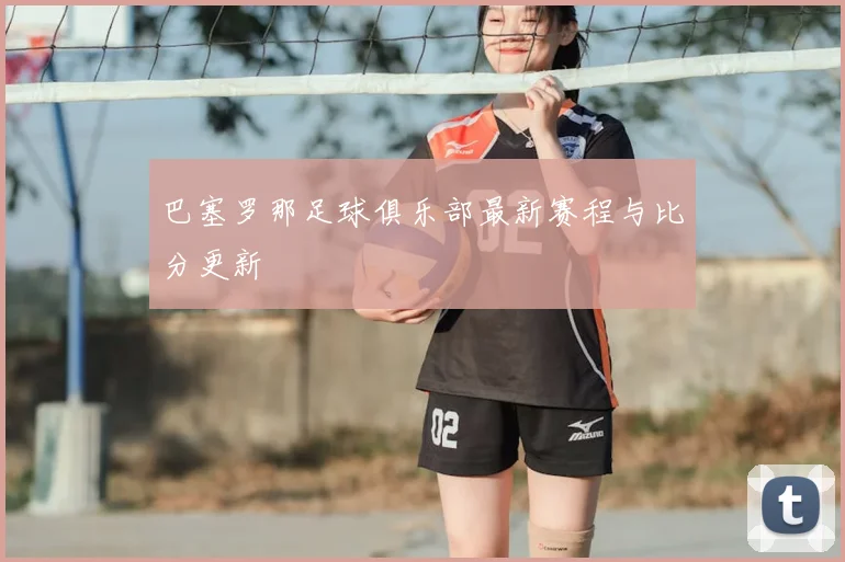 巴塞罗那足球俱乐部最新赛程与比分更新