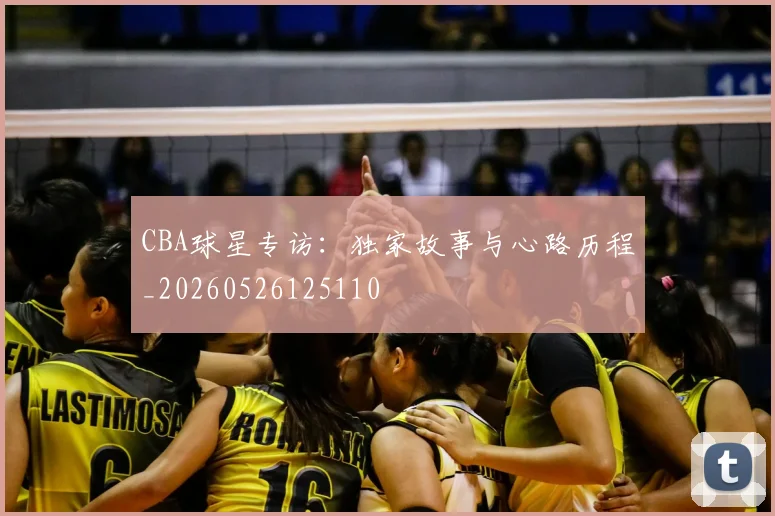 CBA球星专访：独家故事与心路历程_20260526125110