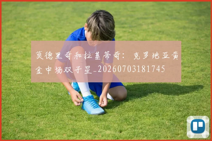 莫德里奇和拉基蒂奇：克罗地亚黄金中场双子星_20260703181745