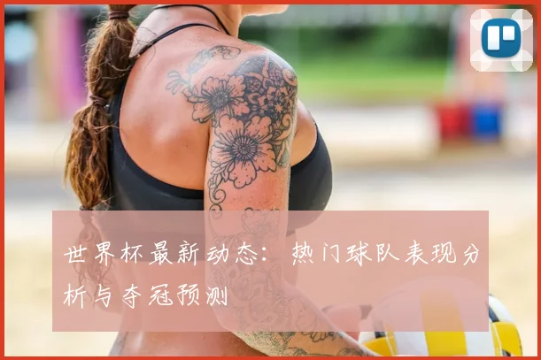 世界杯最新动态:热门球队表现分析与夺冠预测