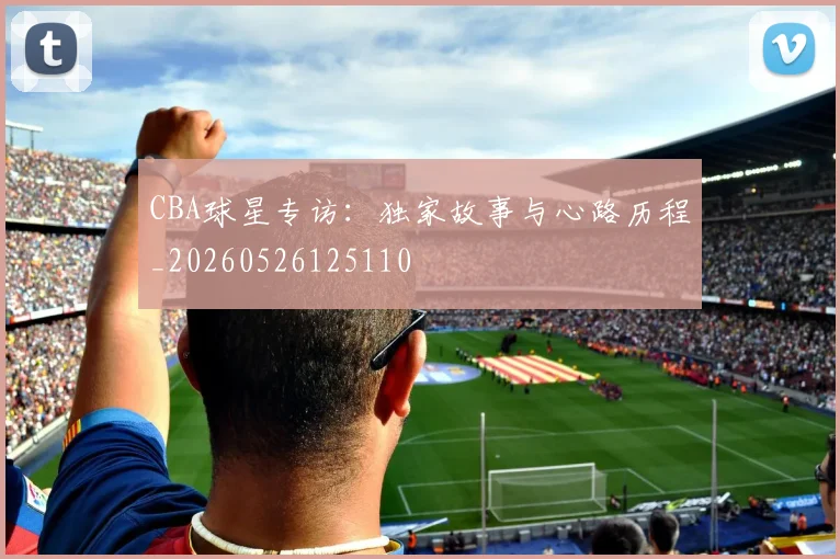 CBA球星专访:独家故事与心路历程_20260526125110