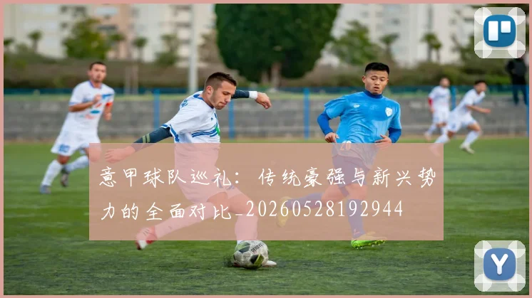 意甲球队巡礼：传统豪强与新兴势力的全面对比_20260528192944