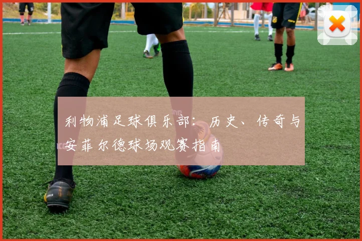利物浦足球俱乐部：历史、传奇与安菲尔德球场观赛指南